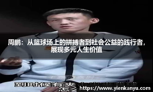 周鹏:从篮球场上的拼搏者到社会公益的践行者,展现多元人生价值